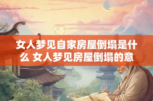 女人梦见自家房屋倒塌是什么 女人梦见房屋倒塌的意义