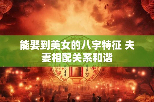 能娶到美女的八字特征 夫妻相配关系和谐