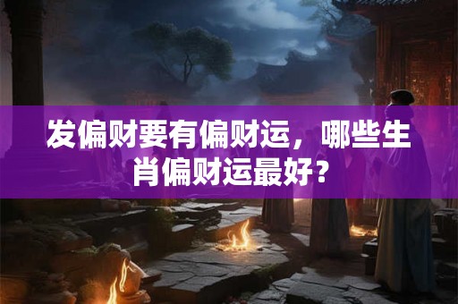 发偏财要有偏财运，哪些生肖偏财运最好？