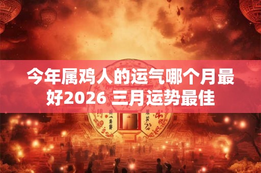今年属鸡人的运气哪个月最好2026 三月运势最佳