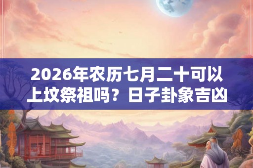 2026年农历七月二十可以上坟祭祖吗？日子卦象吉凶？