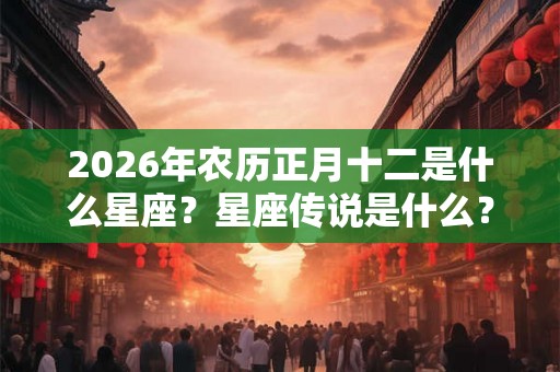 2026年农历正月十二是什么星座？星座传说是什么？