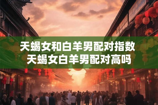 天蝎女和白羊男配对指数 天蝎女白羊男配对高吗