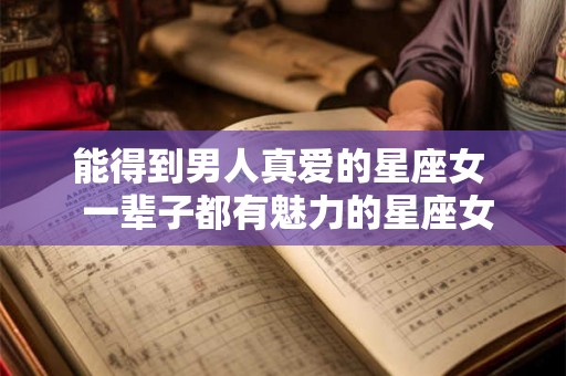 能得到男人真爱的星座女  一辈子都有魅力的星座女