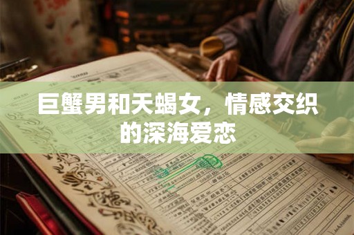 巨蟹男和天蝎女,情感交织的深海爱恋 巨蟹男和天蝎女,情感交织的深海爱恋