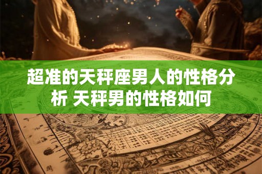 超准的天秤座男人的性格分析 天秤男的性格如何 超准的天秤座男人的性格分析 天秤男的性格如何