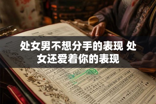处女男不想分手的表现 处女还爱着你的表现