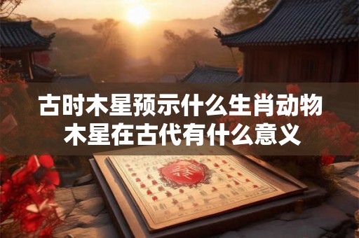 古时木星预示什么生肖动物 木星在古代有什么意义