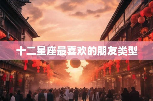 十二星座最喜欢的朋友类型