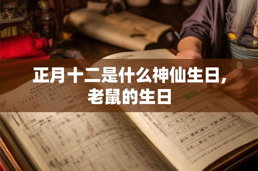 正月十二是什么神仙生日,老鼠的生日