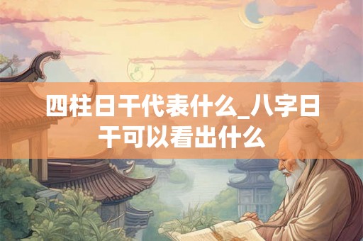 四柱日干代表什么_八字日干可以看出什么