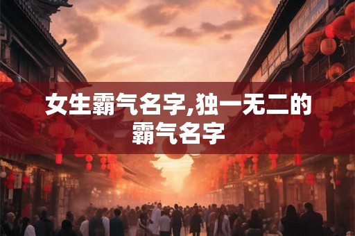 女生霸气名字,独一无二的霸气名字