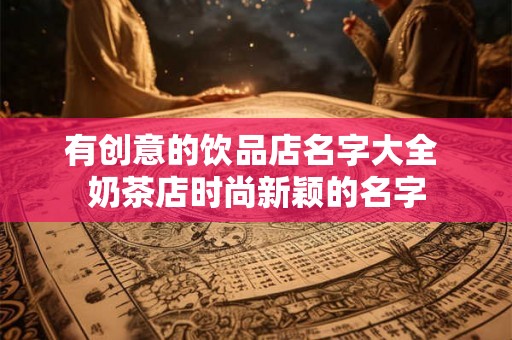 有创意的饮品店名字大全 奶茶店时尚新颖的名字