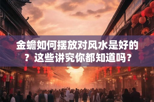 金蟾如何摆放对风水是好的？这些讲究你都知道吗？