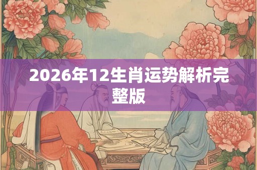 2026年12生肖运势解析完整版 2026年12生肖运势解析完整版