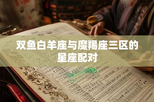 双鱼白羊座与魔羯座三区的星座配对