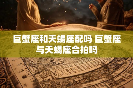 巨蟹座和天蝎座配吗 巨蟹座与天蝎座合拍吗 巨蟹座和天蝎座配吗 巨蟹座与天蝎座合拍吗