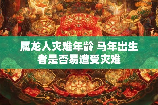 属龙人灾难年龄 马年出生者是否易遭受灾难
