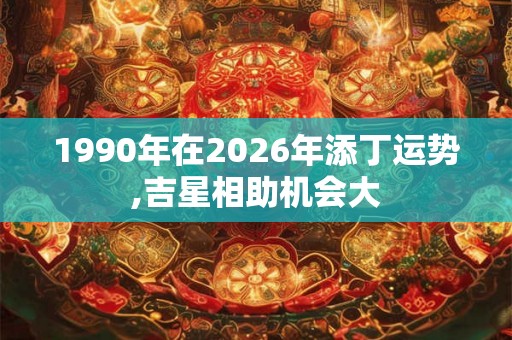 1990年在2026年添丁运势,吉星相助机会大 1990年在2026年添丁运势,吉星相助机会大