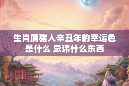 生肖属猪人辛丑年的幸运色是什么 忌讳什么东西 生肖属猪人辛丑年的幸运色是什么 忌讳什么东西