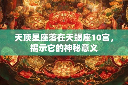 天顶星座落在天蝎座10宫，揭示它的神秘意义