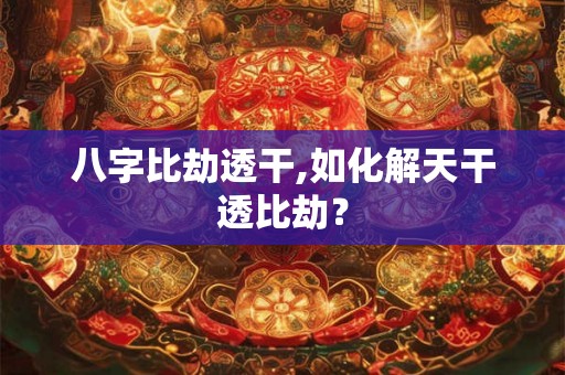 八字比劫透干,如化解天干透比劫？