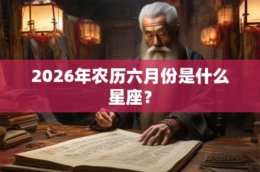2026年农历六月份是什么星座？