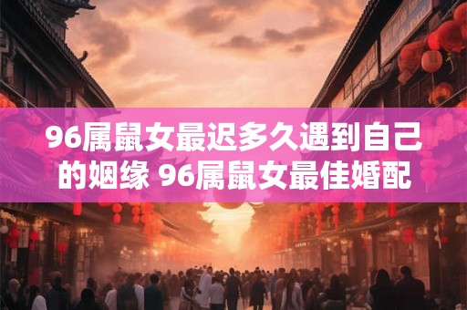 96属鼠女最迟多久遇到自己的姻缘 96属鼠女最佳婚配属相