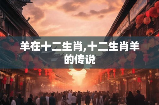 羊在十二生肖,十二生肖羊的传说