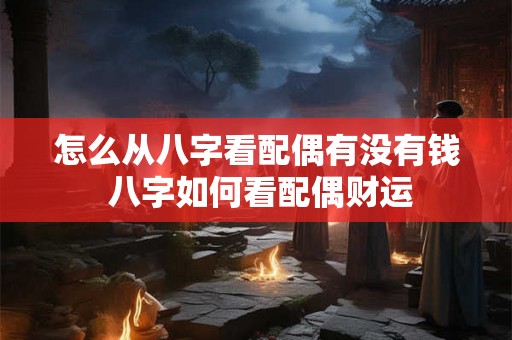 怎么从八字看配偶有没有钱 八字如何看配偶财运