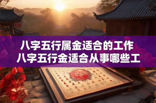 八字五行属金适合的工作 八字五行金适合从事哪些工作 八字五行属金适合的工作 八字五行金适合从事哪些工作