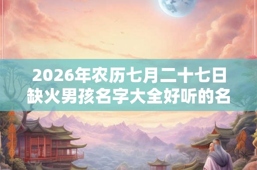 2026年农历七月二十七日缺火男孩名字大全好听的名字
