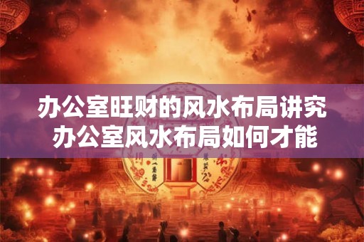 办公室旺财的风水布局讲究 办公室风水布局如何才能旺财