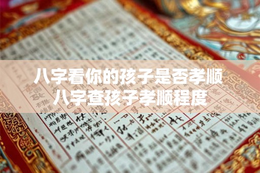 八字看你的孩子是否孝顺 八字查孩子孝顺程度