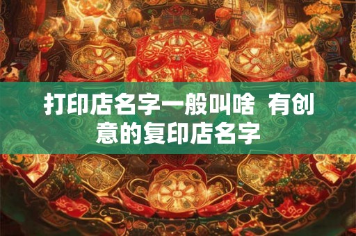 打印店名字一般叫啥  有创意的复印店名字