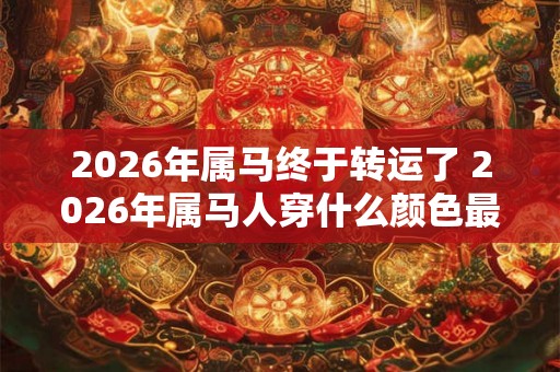 2026年属马终于转运了 2026年属马人穿什么颜色最旺