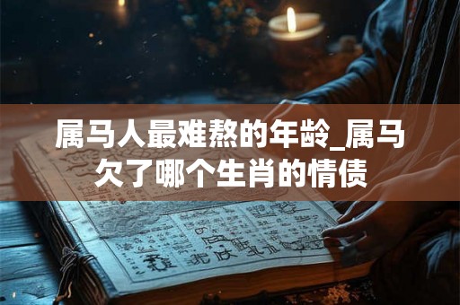 属马人最难熬的年龄_属马欠了哪个生肖的情债 属马人最难熬的年龄_属马欠了哪个生肖的情债