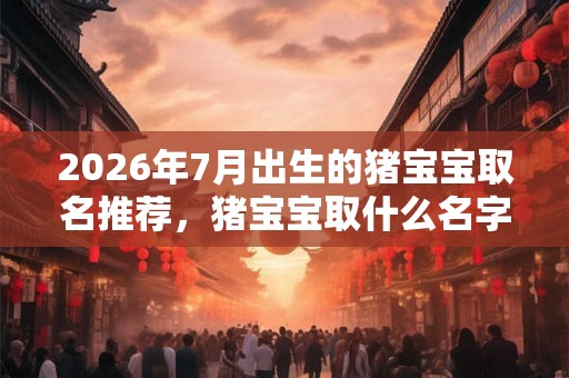 2026年7月出生的猪宝宝取名推荐，猪宝宝取什么名字好听？
