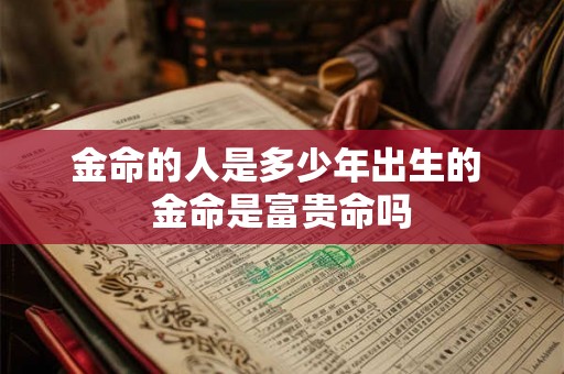 金命的人是多少年出生的 金命是富贵命吗 金命的人是多少年出生的 金命是富贵命吗