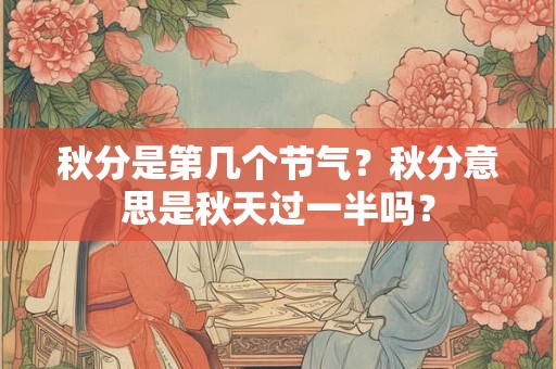 秋分是第几个节气？秋分意思是秋天过一半吗？