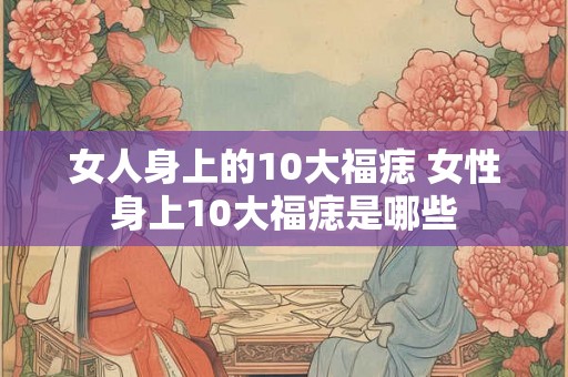 女人身上的10大福痣 女性身上10大福痣是哪些