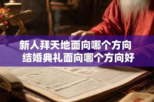 新人拜天地面向哪个方向 结婚典礼面向哪个方向好 新人拜天地面向哪个方向 结婚典礼面向哪个方向好