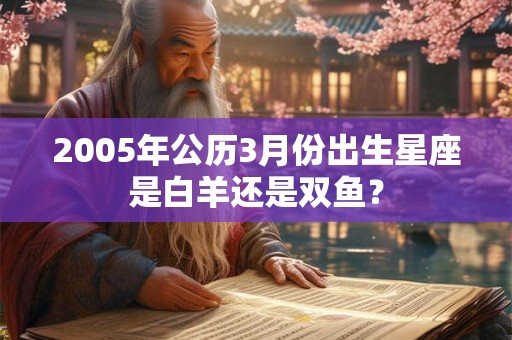 2005年公历3月份出生星座是白羊还是双鱼？