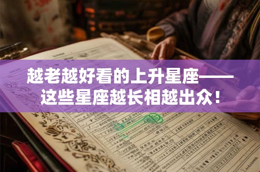 越老越好看的上升星座——这些星座越长相越出众! 越老越好看的上升星座——这些星座越长相越出众!
