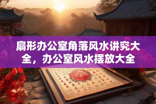 扇形办公室角落风水讲究大全，办公室风水摆放大全
