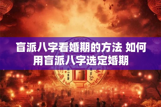 盲派八字看婚期的方法 如何用盲派八字选定婚期