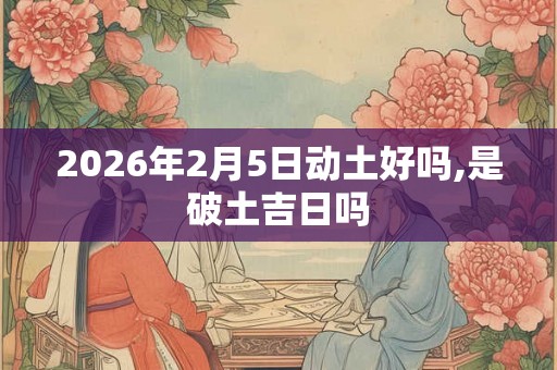 2026年2月5日动土好吗,是破土吉日吗