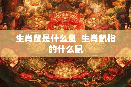 生肖鼠是什么鼠  生肖鼠指的什么鼠