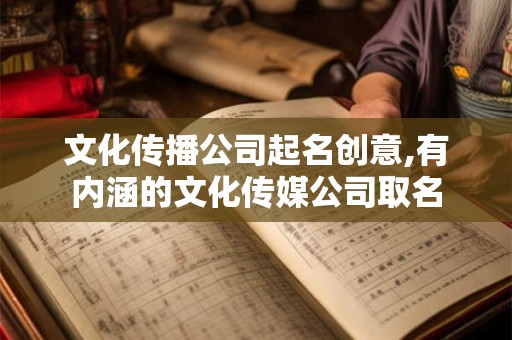 文化传播公司起名创意,有内涵的文化传媒公司取名 文化传播公司起名创意,有内涵的文化传媒公司取名