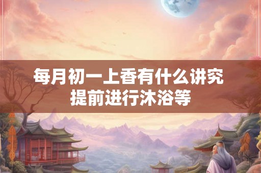 每月初一上香有什么讲究 提前进行沐浴等